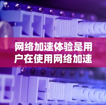 网络加速体验是用户在使用网络加速软件时对网络连接速度和性能的评价。以下是对网络加速体验的分析