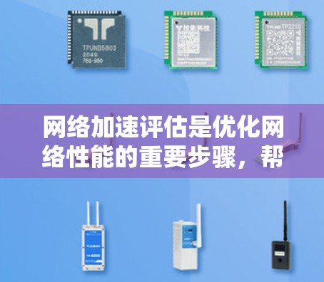 网络加速评估是优化网络性能的重要步骤，帮助用户确定最适合自己的网络配置方式。以下是对网络加速评估的详细分析