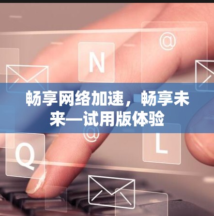 畅享网络加速，畅享未来—试用版体验