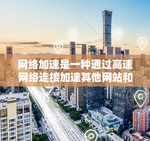 网络加速是一种通过高速网络连接加速其他网站和应用软件的方法，通常包括以下步骤和注意事项