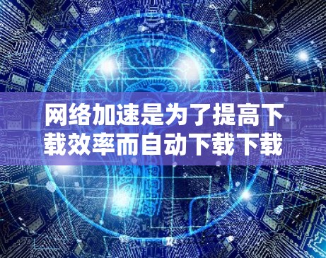 网络加速是为了提高下载效率而自动下载下载好的文件，而不是手动打开浏览器下载。以下是逐步的网络加速使用教程