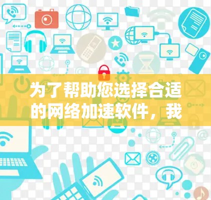 为了帮助您选择合适的网络加速软件，我整理了以下推荐，基于您的需求和考虑因素