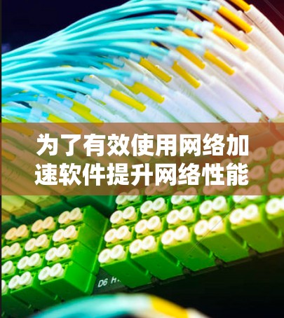 为了有效使用网络加速软件提升网络性能，您可以按照以下步骤进行操作