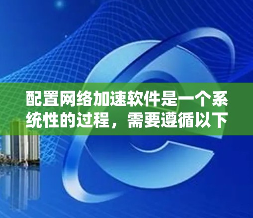 配置网络加速软件是一个系统性的过程，需要遵循以下步骤，以确保加速效果良好且服务器运行稳定