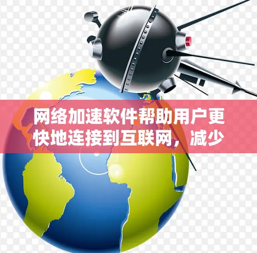 网络加速软件帮助用户更快地连接到互联网，减少了网络连接的延迟和延迟。以下是关于网络加速软件的详细介绍
