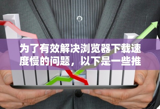 为了有效解决浏览器下载速度慢的问题，以下是一些推荐的网络加速软件，并提供具体的步骤和注意事项，帮助你找到最适合自己的解决方案