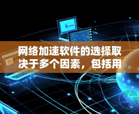 网络加速软件的选择取决于多个因素，包括用户需求、网络性能、处理能力、文件类型、解压需求以及预算。以下是对几个主要软件的比较