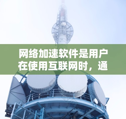 网络加速软件是用户在使用互联网时，通过加速网络以减少延迟和等待时间的工具。以下是一些常见的网络加速软件及其特点，供您参考