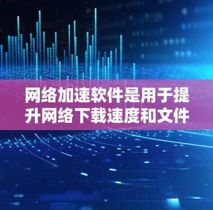 网络加速软件是用于提升网络下载速度和文件传输效率的工具，广泛应用于服务器管理和文件传输中。以下是对这些工具的总结和推荐