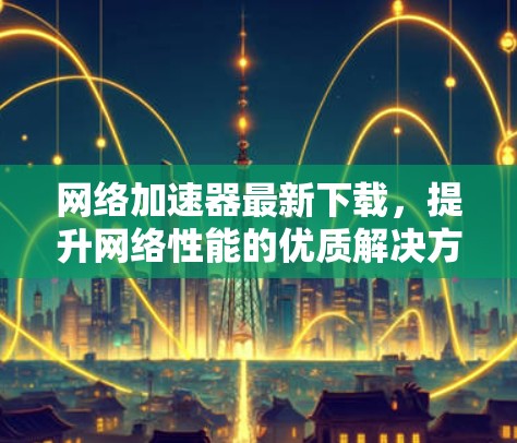 网络加速器最新下载，提升网络性能的优质解决方案