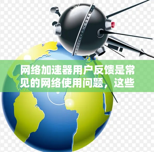 网络加速器用户反馈是常见的网络使用问题，这些问题可以从多个角度影响用户体验。以下是一些常见的反馈，并提供解决方案