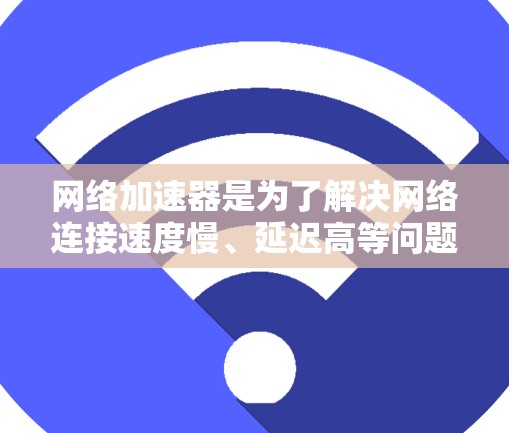 网络加速器是为了解决网络连接速度慢、延迟高等问题而开发的应用程序，主要通过加速文件下载、网络连接以及视频通话等多种场景。以下是其主要应用场景