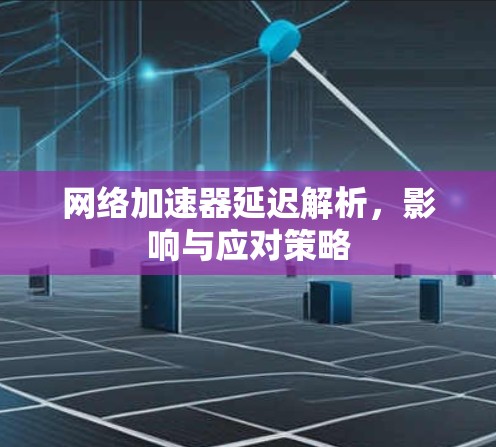 网络加速器延迟解析，影响与应对策略