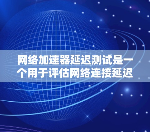 网络加速器延迟测试是一个用于评估网络连接延迟和性能的工具，通常用于测试网络加速器的效果。以下是详细的步骤和分析