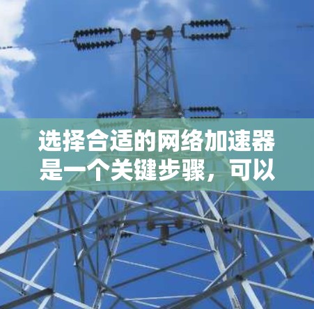 选择合适的网络加速器是一个关键步骤，可以帮助你提升网络性能。以下是一个结构化的总结，帮助你做出明智的选择