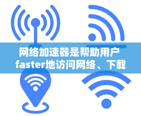 网络加速器是帮助用户 faster地访问网络、下载文件或进行其他在线活动的工具。如果你是一名新手，以下是一步步的操作指南，帮助你顺利使用网络加速器