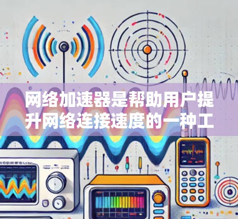 网络加速器是帮助用户提升网络连接速度的一种工具。对于新手来说，了解网络加速器的基本功能和使用方法非常重要。以下是一些网络加速器的推荐和使用指南