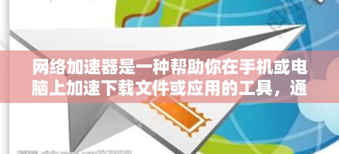 网络加速器是一种帮助你在手机或电脑上加速下载文件或应用的工具，通常用于提升下载速度。它通过优化网络连接、减少延迟或直接下载文件来提高用户体验。以下是一些对网络加速器效果的检测和建议
