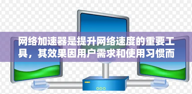 网络加速器是提升网络速度的重要工具，其效果因用户需求和使用习惯而异。以下是对网络加速器效果的详细分析