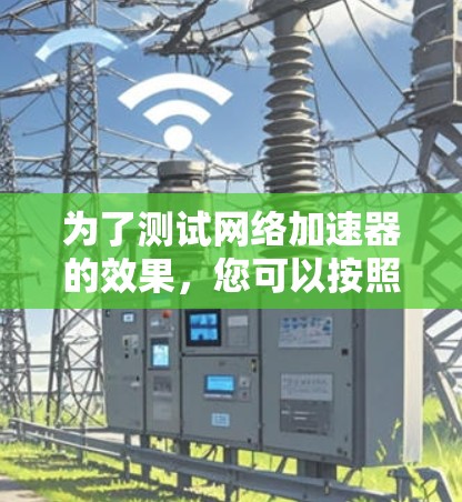 为了测试网络加速器的效果，您可以按照以下步骤进行