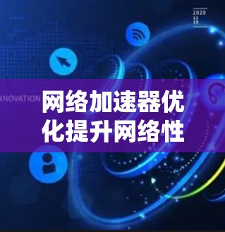 网络加速器优化提升网络性能
