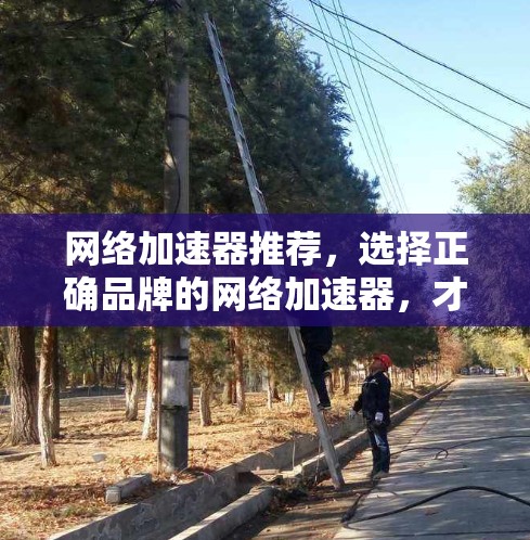 网络加速器推荐，选择正确品牌的网络加速器，才能让网络效率提升到原来的高度