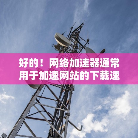 好的！网络加速器通常用于加速网站的下载速度，但网络加速器的连接方式可能会因为设备的配置和网络环境而有所变化。以下是关于如何在不同网络环境下调整或切换网络加速器的步骤