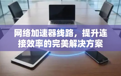 网络加速器线路，提升连接效率的完美解决方案