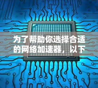 为了帮助你选择合适的网络加速器，以下是一些关键点和建议