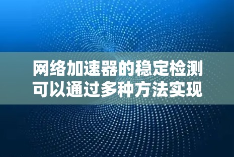 网络加速器的稳定检测可以通过多种方法实现，包括使用工具包、手动检查日志、配置服务器稳定性以及监控云环境。以下是一些实用的步骤和方法