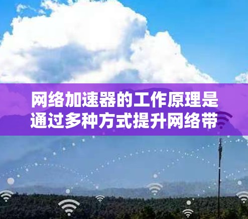 网络加速器的工作原理是通过多种方式提升网络带宽，从而减少延迟和网络使用时间。以下是对网络加速器稳定方案的详细分析和建议