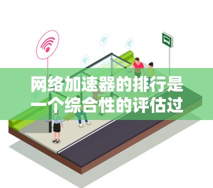 网络加速器的排行是一个综合性的评估过程，主要考虑多个关键因素，以下是根据这些因素进行的综合分析和排名