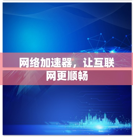 网络加速器，让互联网更顺畅