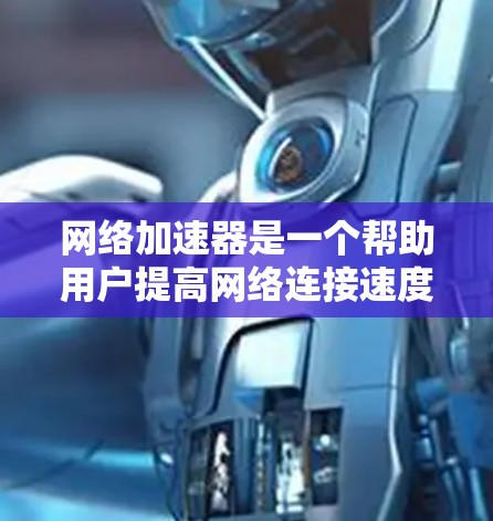 网络加速器是一个帮助用户提高网络连接速度的工具，其体验主要包括以下几个方面