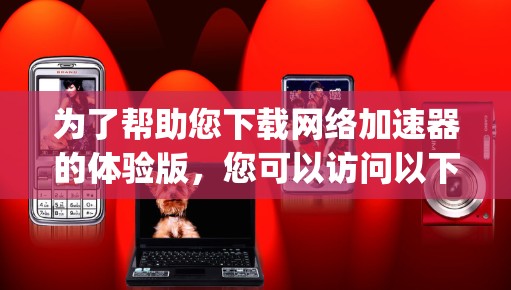 为了帮助您下载网络加速器的体验版，您可以访问以下链接，网络加速器体验版下载链接]这个体验版的网络性能可能不如正式版的稳定，但可以用于测试和初步体验