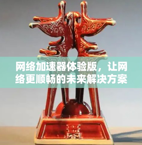 网络加速器体验版，让网络更顺畅的未来解决方案