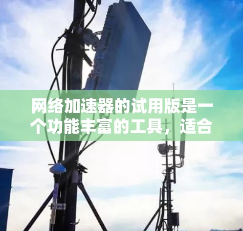 网络加速器的试用版是一个功能丰富的工具，适合不同用户进行网络优化。以下是针对网络加速器试用版的详细说明