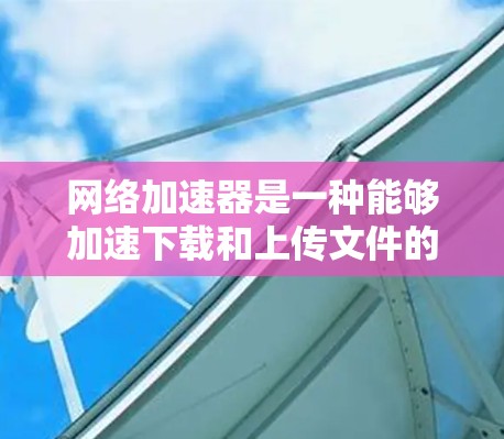网络加速器是一种能够加速下载和上传文件的设备，适用于处理速度较慢的设备。以下是网络加速器兼容性的一些关键点和考虑因素