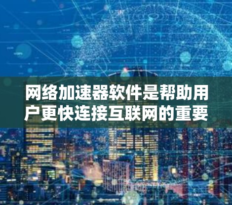 网络加速器软件是帮助用户更快连接互联网的重要工具，以下是一些常见的网络加速器软件及其优缺点分析