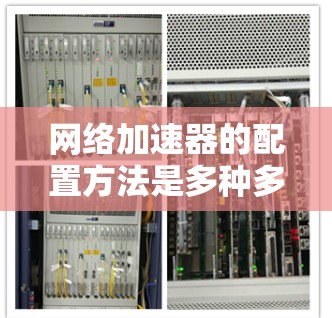 网络加速器的配置方法是多种多样的，具体步骤因加速器的类型和功能而异。以下是一些常见的网络加速器配置方法和步骤，适用于大多数网络加速器
