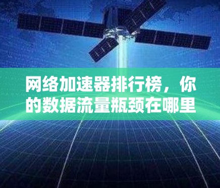 网络加速器排行榜，你的数据流量瓶颈在哪里？