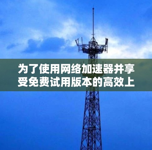 为了使用网络加速器并享受免费试用版本的高效上网速度，您可以按照以下步骤操作