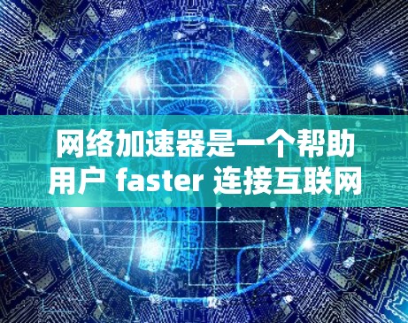 网络加速器是一个帮助用户 faster 连接互联网的工具，尤其对于手机用户来说非常有用。以下是详细的步骤和建议，帮助你有效地使用网络加速器