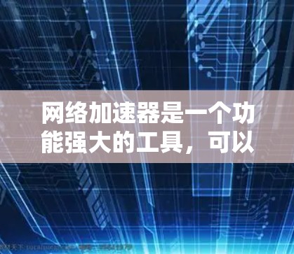 网络加速器是一个功能强大的工具，可以帮助你提升网络连接的效率和性能。以下是对网络加速器的详细总结，帮助你更好地理解其功能和使用方法
