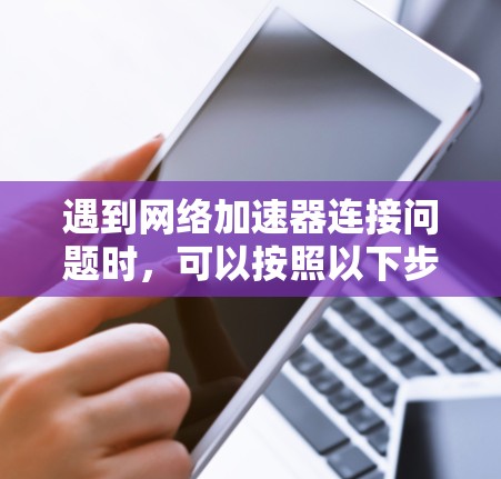 遇到网络加速器连接问题时，可以按照以下步骤进行解决