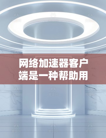 网络加速器客户端是一种帮助用户下载多源网络的工具，通常用于提升下载速度。它通过连接多个网络源（如Wi-Fi、移动数据、局域网等）提供更稳定和更快的下载体验。以下是网络加速器客户端的详细介绍