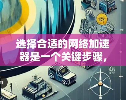选择合适的网络加速器是一个关键步骤，以下是一个清晰的指南，帮助你做出明智的选择