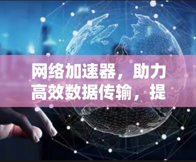 网络加速器，助力高效数据传输，提升网络效率