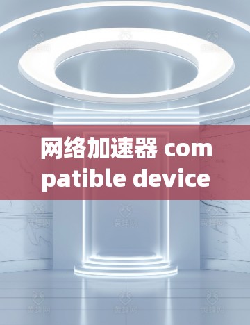 网络加速器 compatible device analysis:a guide to efficient network connections