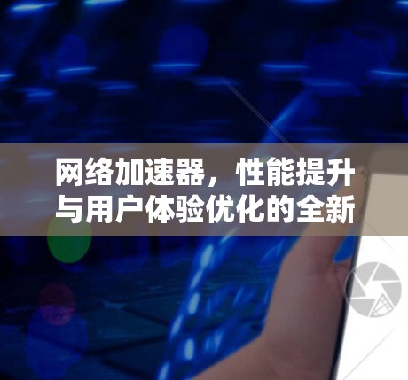 网络加速器，性能提升与用户体验优化的全新解决方案